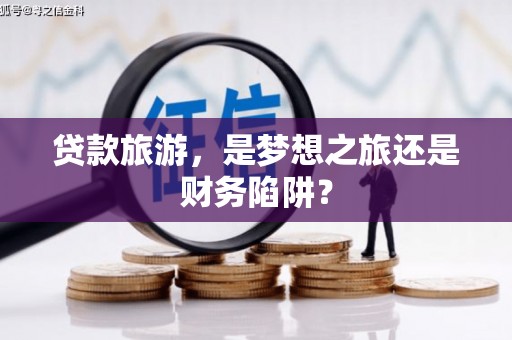 坡头贷款旅游，是梦想之旅还是财务陷阱？