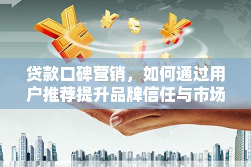 坡头贷款口碑营销，如何通过用户推荐提升品牌信任与市场份额