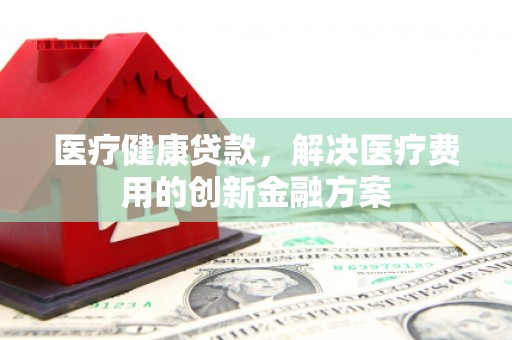 坡头医疗健康贷款，解决医疗费用的创新金融方案