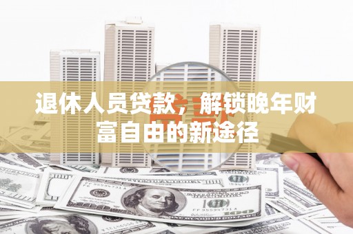 坡头退休人员贷款，解锁晚年财富自由的新途径