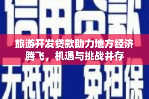 坡头旅游开发贷款助力地方经济腾飞，机遇与挑战并存