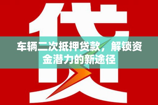 坡头车辆二次抵押贷款，解锁资金潜力的新途径