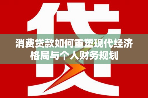 坡头消费贷款如何重塑现代经济格局与个人财务规划