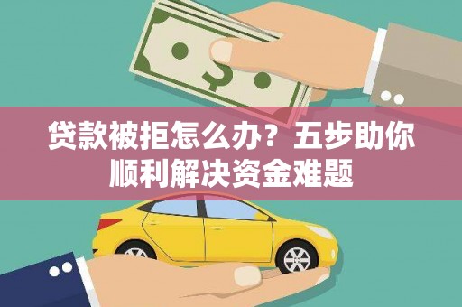 坡头贷款被拒怎么办？五步助你顺利解决资金难题