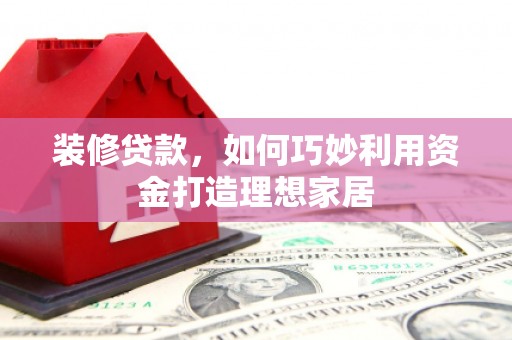 坡头装修贷款，如何巧妙利用资金打造理想家居