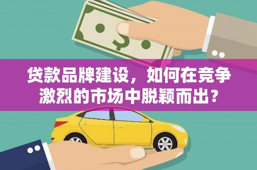 坡头贷款品牌建设，如何在竞争激烈的市场中脱颖而出？