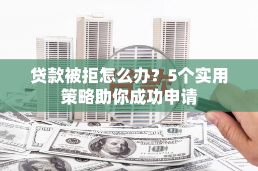 坡头贷款被拒怎么办？5个实用策略助你成功申请