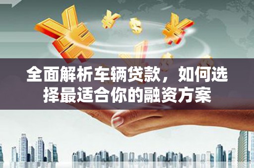 坡头全面解析车辆贷款，如何选择最适合你的融资方案