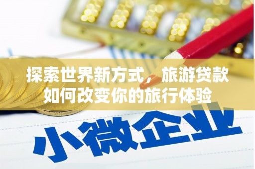 坡头探索世界新方式，旅游贷款如何改变你的旅行体验