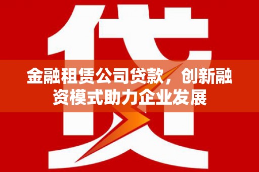 坡头金融租赁公司贷款，创新融资模式助力企业发展